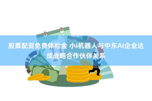 股票配资免费体验金 小i机器人与中东AI企业达成战略合作伙伴关系