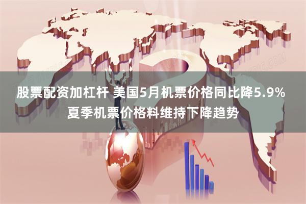 股票配资加杠杆 美国5月机票价格同比降5.9% 夏季机票价格料维持下降趋势