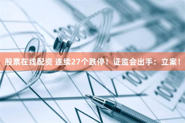 股票在线配资 连续27个跌停！证监会出手：立案！