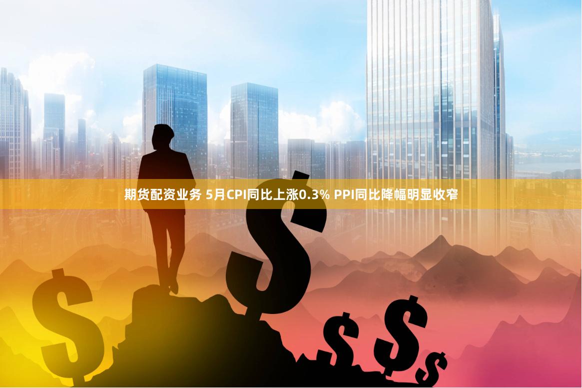 期货配资业务 5月CPI同比上涨0.3% PPI同比降幅明显收窄