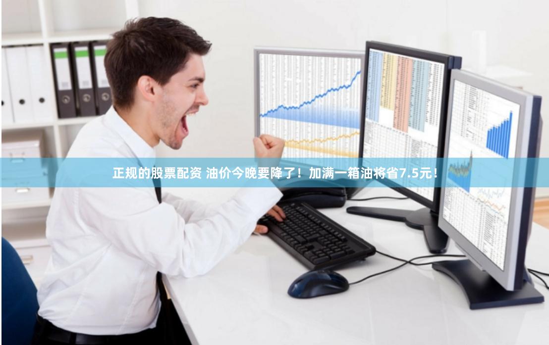 正规的股票配资 油价今晚要降了！加满一箱油将省7.5元！