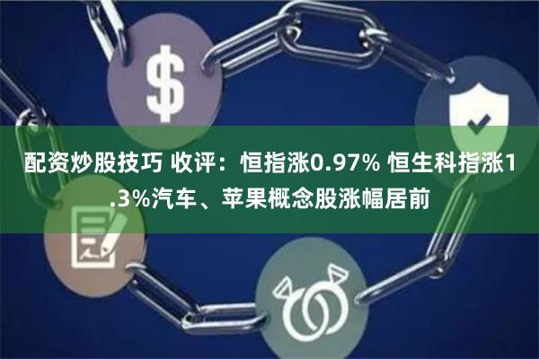 配资炒股技巧 收评：恒指涨0.97% 恒生科指涨1.3%汽车、苹果概念股涨幅居前