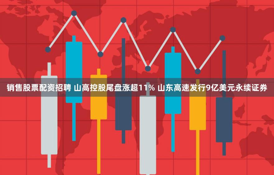 销售股票配资招聘 山高控股尾盘涨超11% 山东高速发行9亿美元永续证券