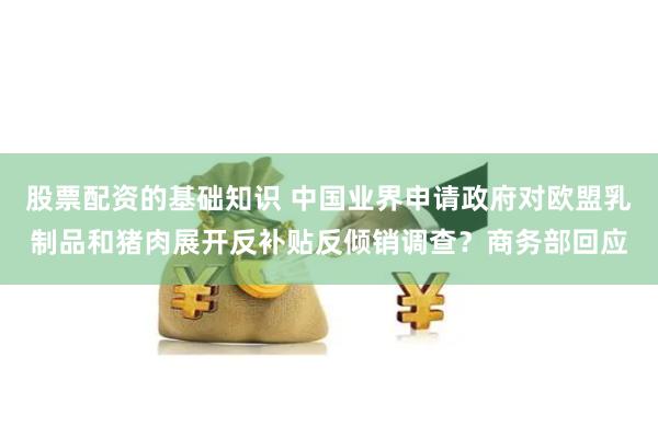 股票配资的基础知识 中国业界申请政府对欧盟乳制品和猪肉展开反补贴反倾销调查？商务部回应