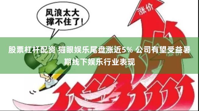 股票杠杆配资 猫眼娱乐尾盘涨近5% 公司有望受益暑期线下娱乐行业表现