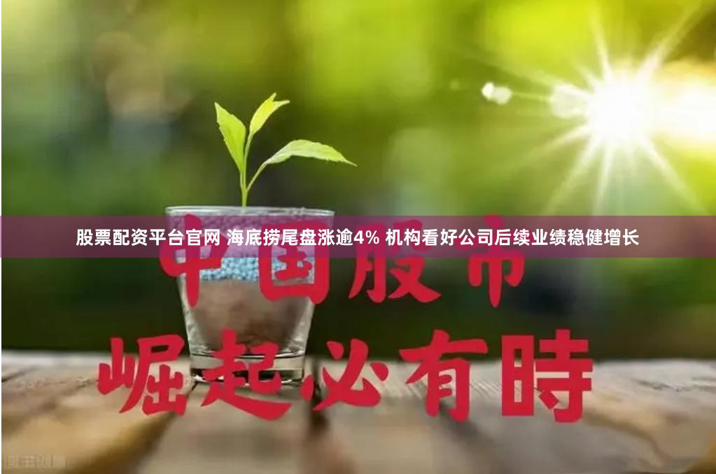 股票配资平台官网 海底捞尾盘涨逾4% 机构看好公司后续业绩稳健增长