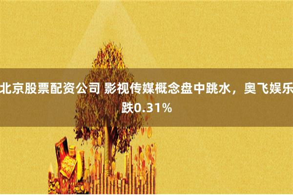 北京股票配资公司 影视传媒概念盘中跳水，奥飞娱乐跌0.31%