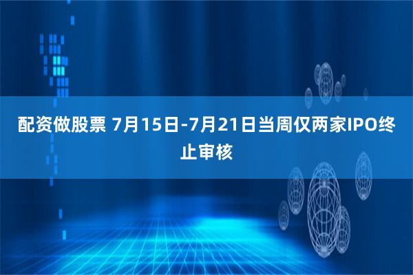 配资做股票 7月15日-7月21日当周仅两家IPO终止审核