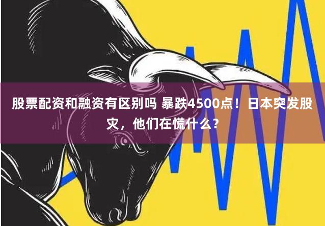 股票配资和融资有区别吗 暴跌4500点！日本突发股灾，他们在慌什么？