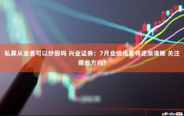 私募从业者可以炒股吗 兴业证券：7月业绩线索将逐渐清晰 关注哪些方向?