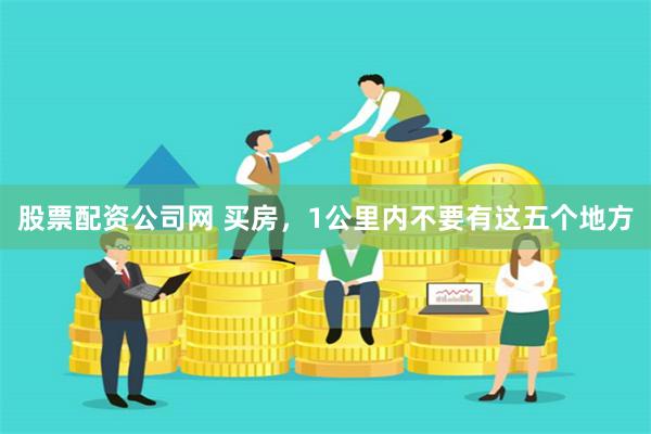 股票配资公司网 买房，1公里内不要有这五个地方