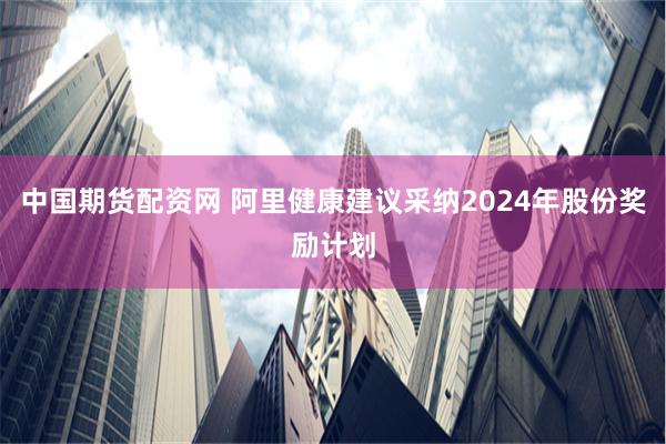 中国期货配资网 阿里健康建议采纳2024年股份奖励计划