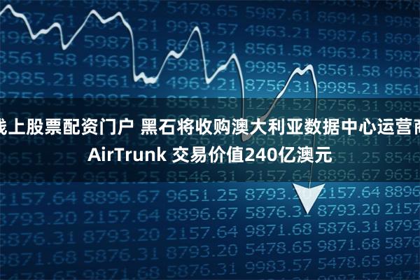 线上股票配资门户 黑石将收购澳大利亚数据中心运营商AirTrunk 交易价值240亿澳元