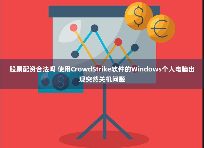 股票配资合法吗 使用CrowdStrike软件的Windows个人电脑出现突然关机问题