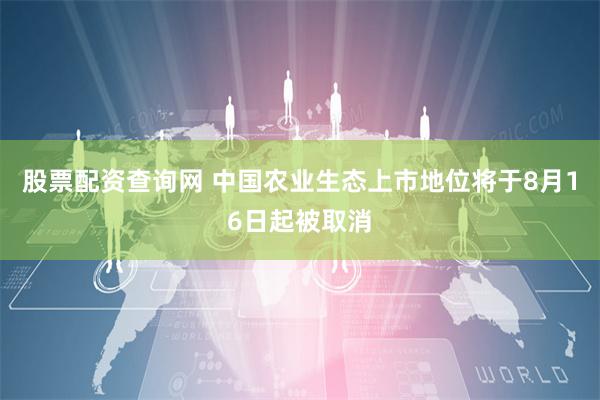 股票配资查询网 中国农业生态上市地位将于8月16日起被取消