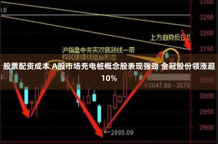 股票配资成本 A股市场充电桩概念股表现强劲 金冠股份领涨超10%