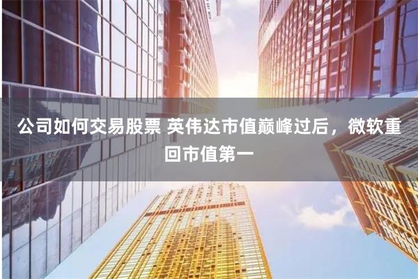 公司如何交易股票 英伟达市值巅峰过后，微软重回市值第一