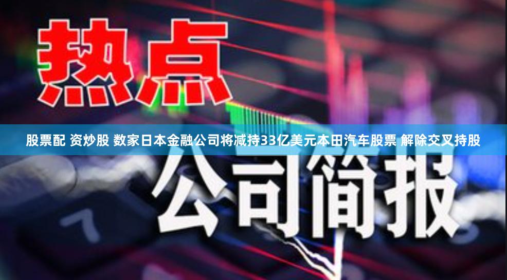 股票配 资炒股 数家日本金融公司将减持33亿美元本田汽车股票 解除交叉持股