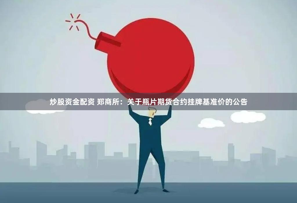 炒股资金配资 郑商所：关于瓶片期货合约挂牌基准价的公告