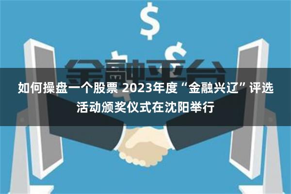 如何操盘一个股票 2023年度“金融兴辽”评选活动颁奖仪式在沈阳举行