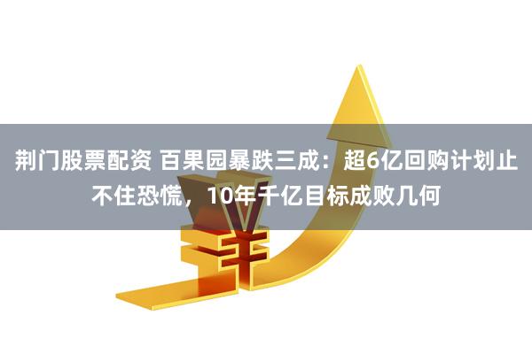 荆门股票配资 百果园暴跌三成：超6亿回购计划止不住恐慌，10年千亿目标成败几何