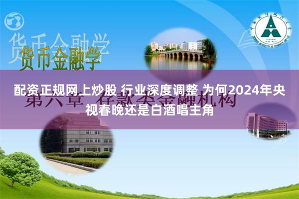 配资正规网上炒股 行业深度调整 为何2024年央视春晚还是白酒唱主角