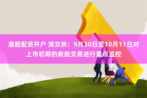 港股配资开户 深交所：9月30日至10月11日对上市初期的新股交易进行重点监控