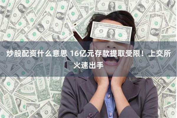 炒股配资什么意思 16亿元存款提取受限！上交所火速出手