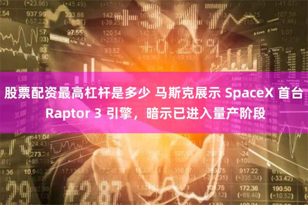 股票配资最高杠杆是多少 马斯克展示 SpaceX 首台 Raptor 3 引擎，暗示已进入量产阶段