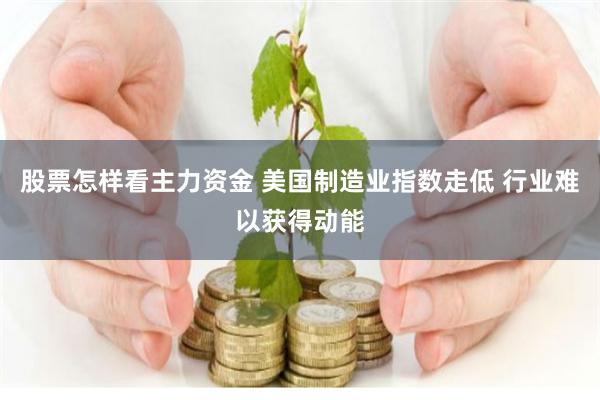 股票怎样看主力资金 美国制造业指数走低 行业难以获得动能