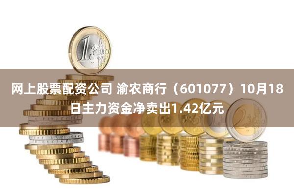 网上股票配资公司 渝农商行（601077）10月18日主力资金净卖出1.42亿元