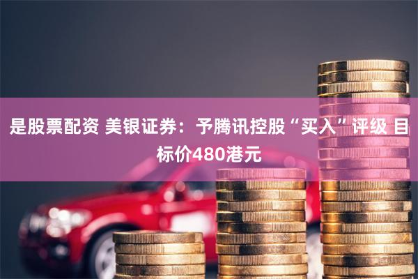 是股票配资 美银证券：予腾讯控股“买入”评级 目标价480港元