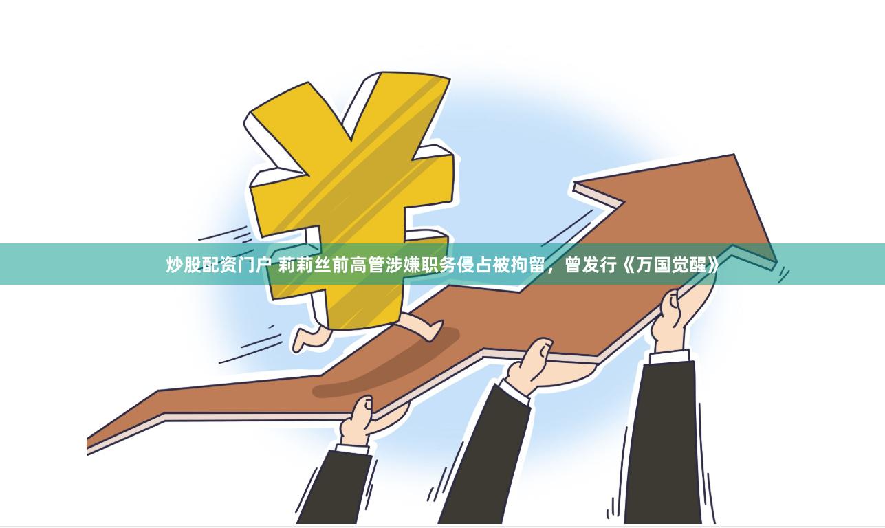 炒股配资门户 莉莉丝前高管涉嫌职务侵占被拘留，曾发行《万国觉醒》