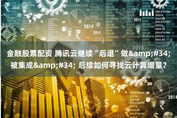 金融股票配资 腾讯云继续“后退”做&#34;被集成&#34; 后续如何寻找云计算增量？