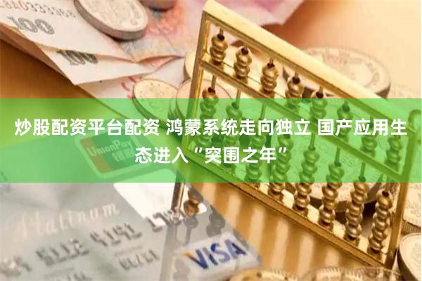炒股配资平台配资 鸿蒙系统走向独立 国产应用生态进入“突围之年”
