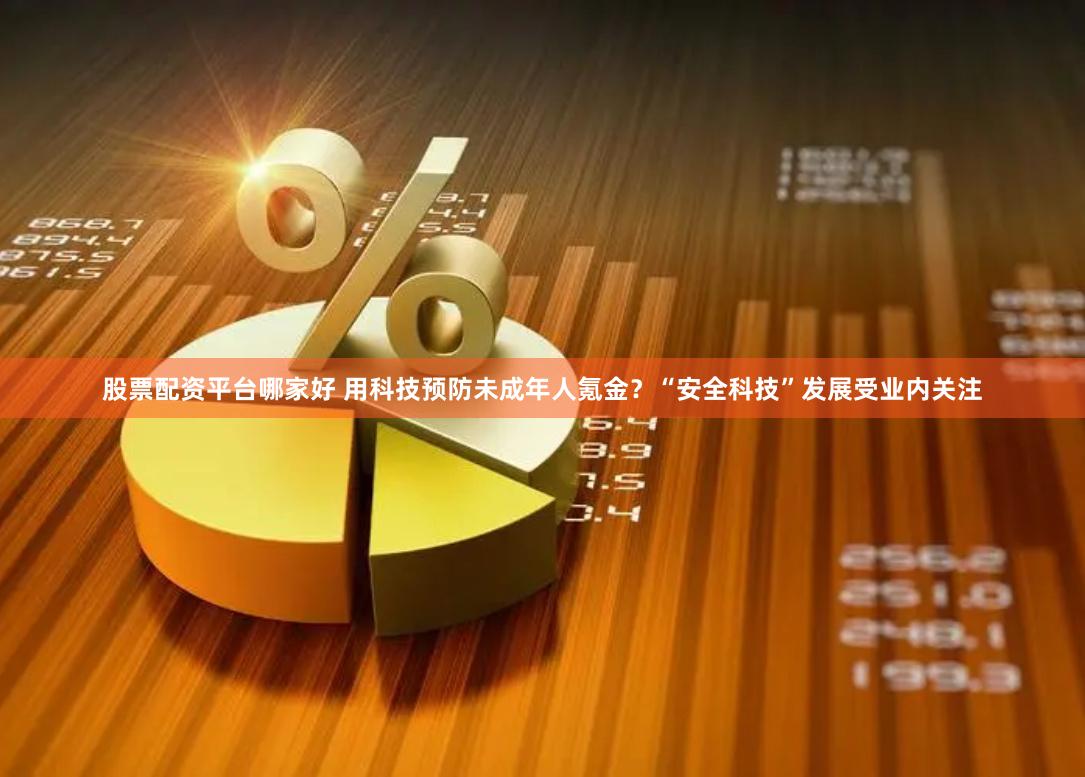 股票配资平台哪家好 用科技预防未成年人氪金？“安全科技”发展受业内关注