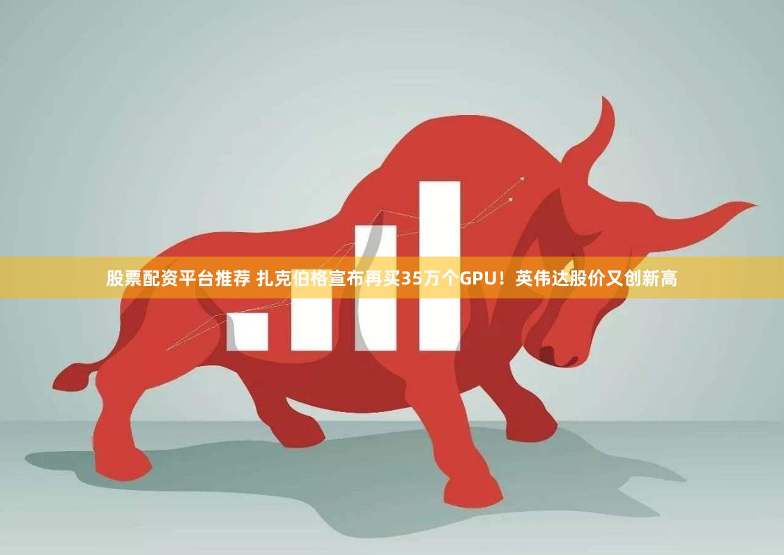 股票配资平台推荐 扎克伯格宣布再买35万个GPU！英伟达股价又创新高