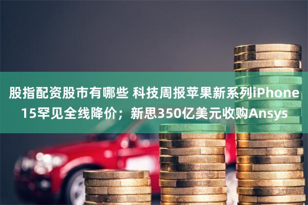 股指配资股市有哪些 科技周报苹果新系列iPhone15罕见全线降价；新思350亿美元收购Ansys