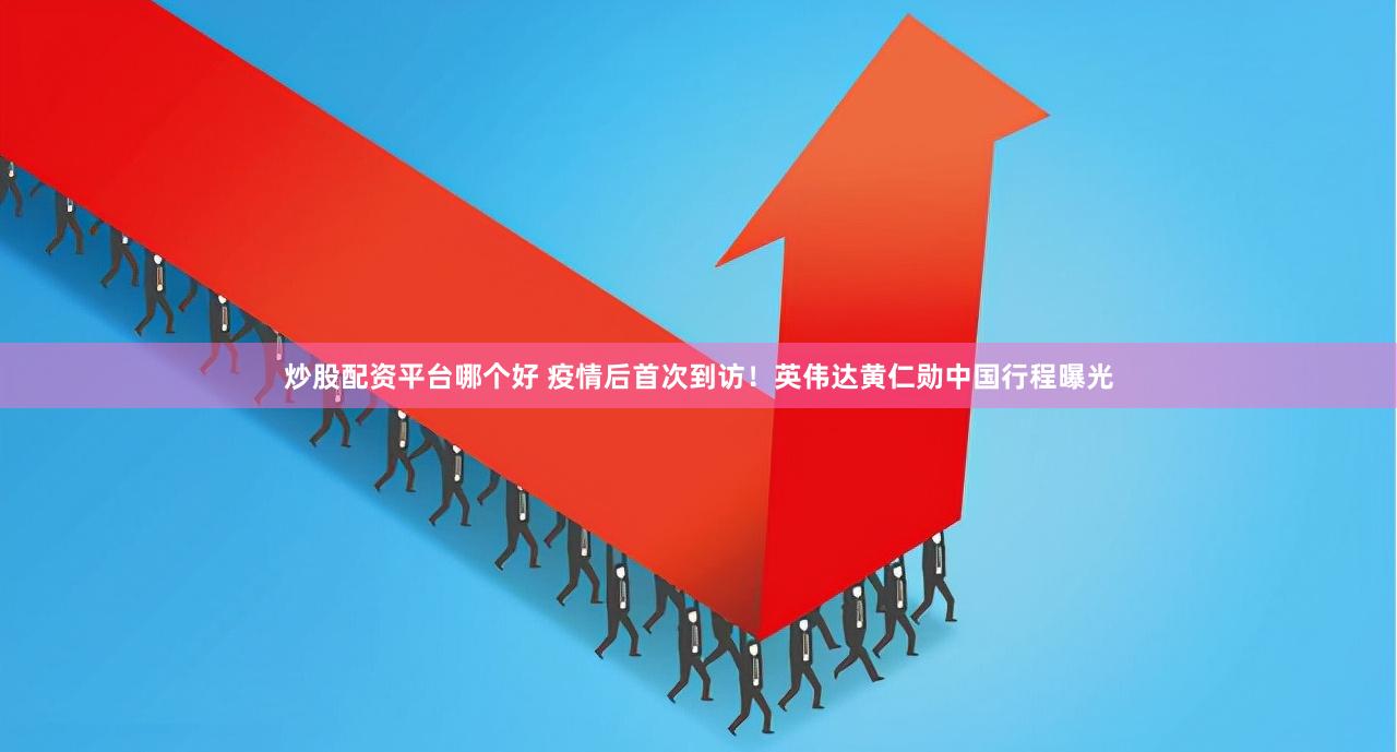 炒股配资平台哪个好 疫情后首次到访！英伟达黄仁勋中国行程曝光