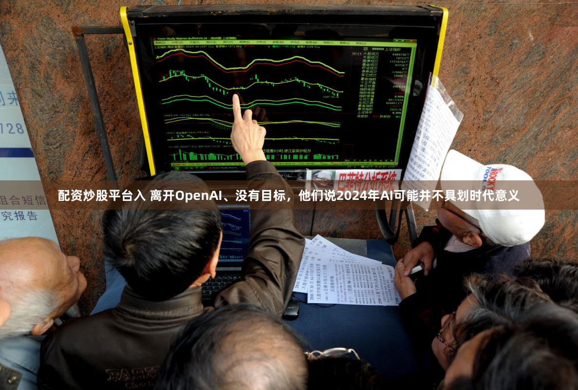 配资炒股平台入 离开OpenAI、没有目标，他们说2024年AI可能并不具划时代意义