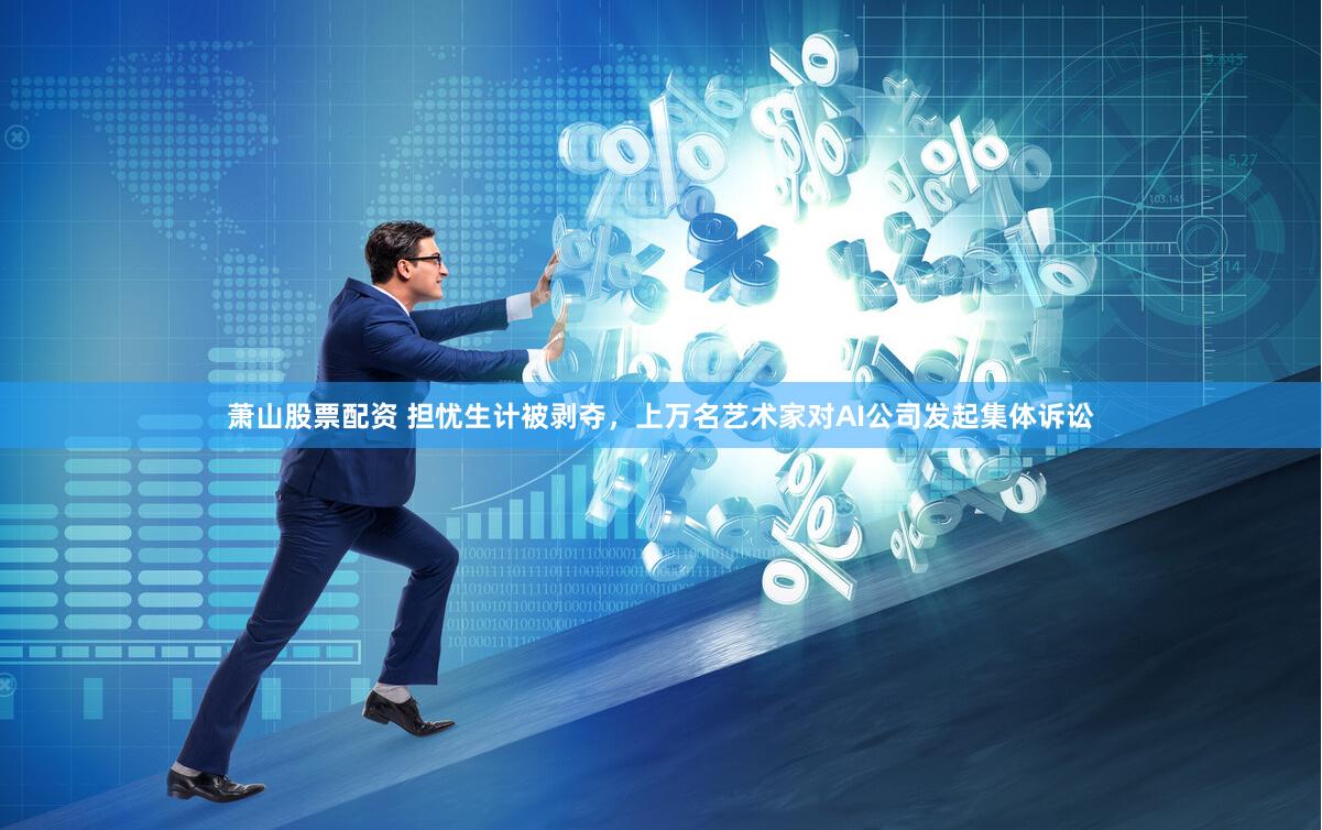 萧山股票配资 担忧生计被剥夺，上万名艺术家对AI公司发起集体诉讼