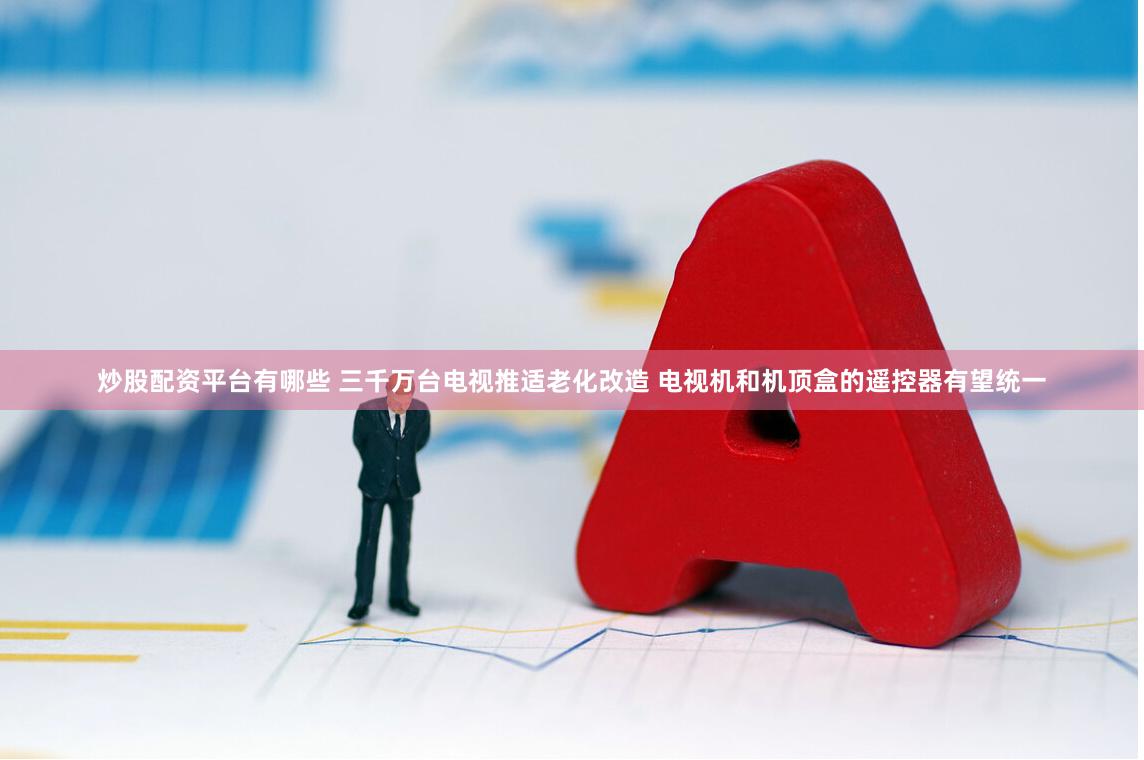 炒股配资平台有哪些 三千万台电视推适老化改造 电视机和机顶盒的遥控器有望统一
