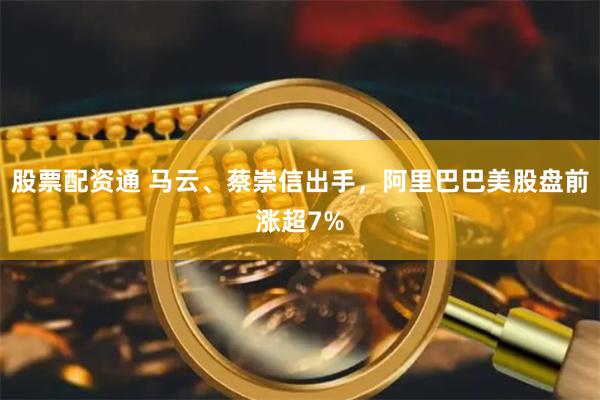 股票配资通 马云、蔡崇信出手，阿里巴巴美股盘前涨超7%