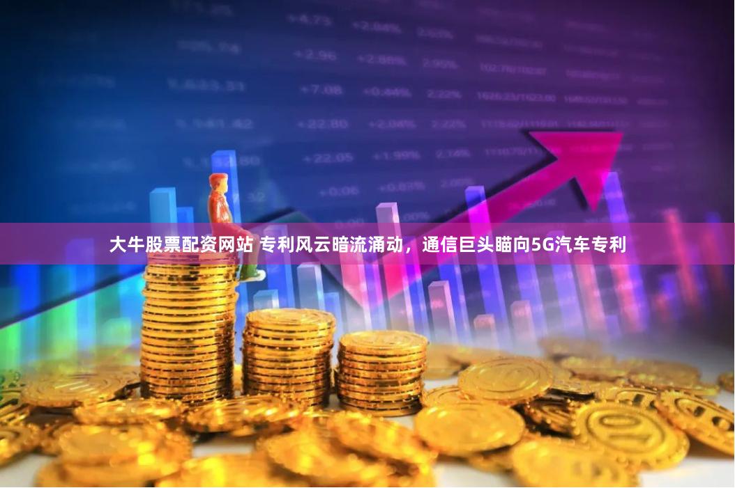 大牛股票配资网站 专利风云暗流涌动，通信巨头瞄向5G汽车专利