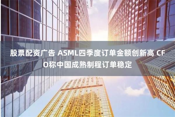 股票配资广告 ASML四季度订单金额创新高 CFO称中国成熟制程订单稳定