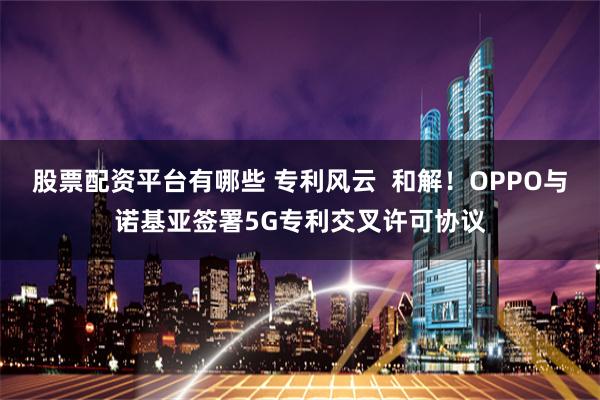 股票配资平台有哪些 专利风云  和解！OPPO与诺基亚签署5G专利交叉许可协议