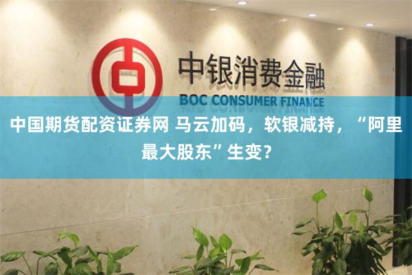中国期货配资证券网 马云加码，软银减持，“阿里最大股东”生变？