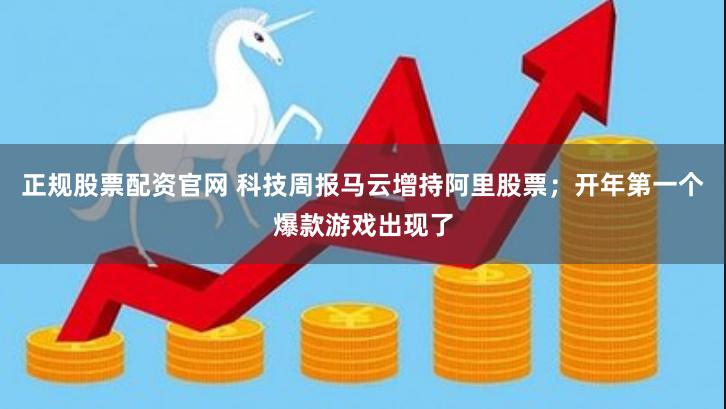 正规股票配资官网 科技周报马云增持阿里股票；开年第一个爆款游戏出现了