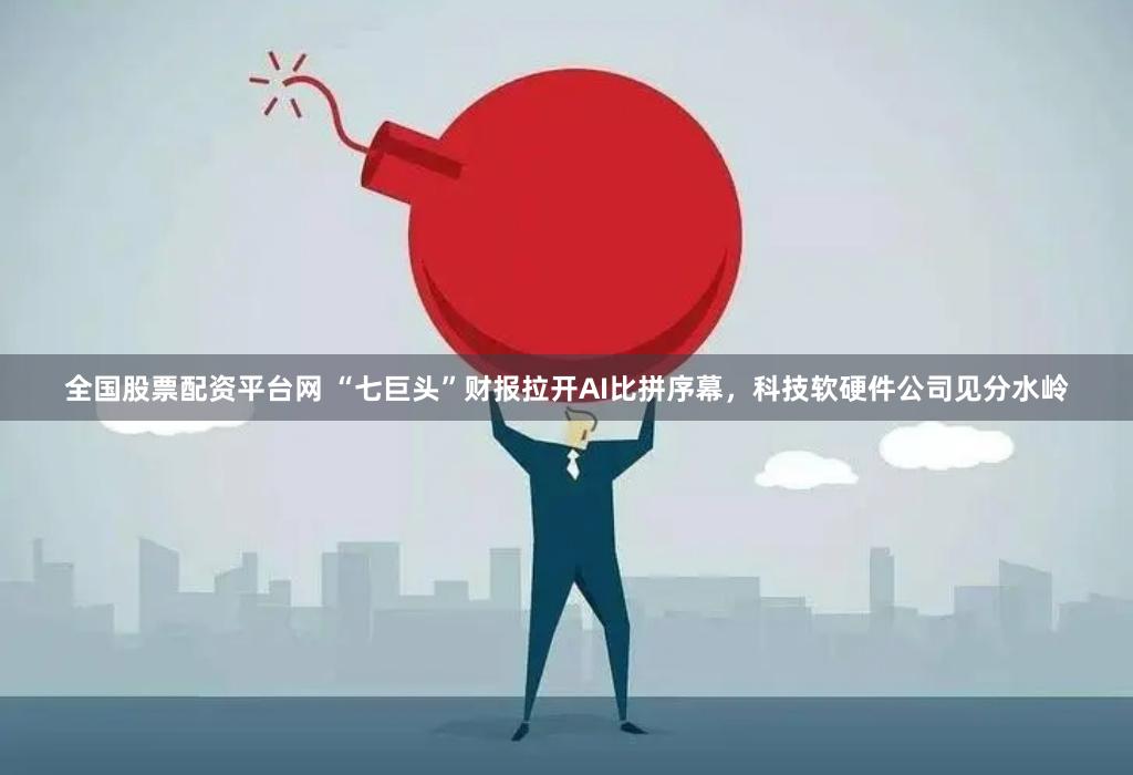 全国股票配资平台网 “七巨头”财报拉开AI比拼序幕，科技软硬件公司见分水岭