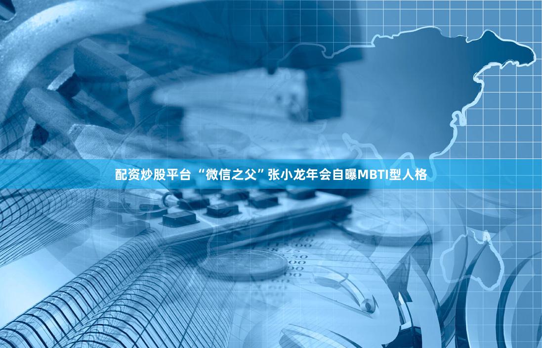 配资炒股平台 “微信之父”张小龙年会自曝MBTI型人格